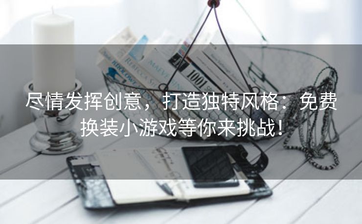 尽情发挥创意，打造独特风格：免费换装小游戏等你来挑战！