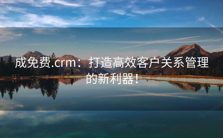 成免费.crm：打造高效客户关系管理的新利器！