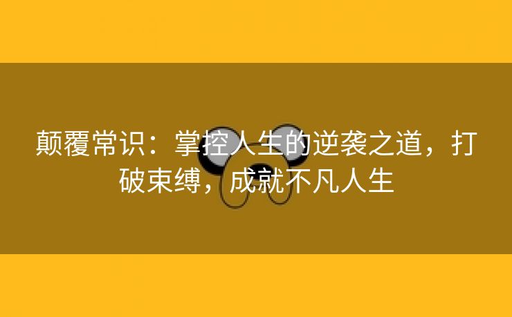 颠覆常识：掌控人生的逆袭之道，打破束缚，成就不凡人生