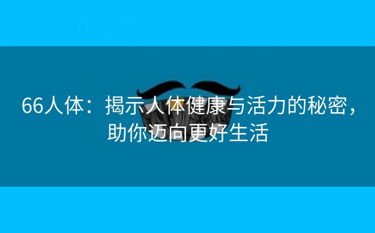 66人体：揭示人体健康与活力的秘密，助你迈向更好生活