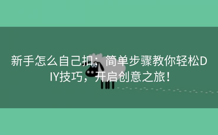 新手怎么自己扣：简单步骤教你轻松DIY技巧，开启创意之旅！