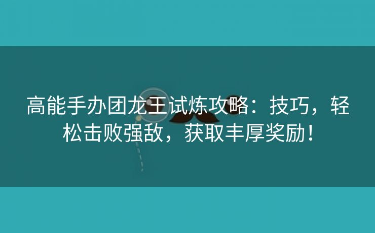 高能手办团龙王试炼攻略：技巧，轻松击败强敌，获取丰厚奖励！