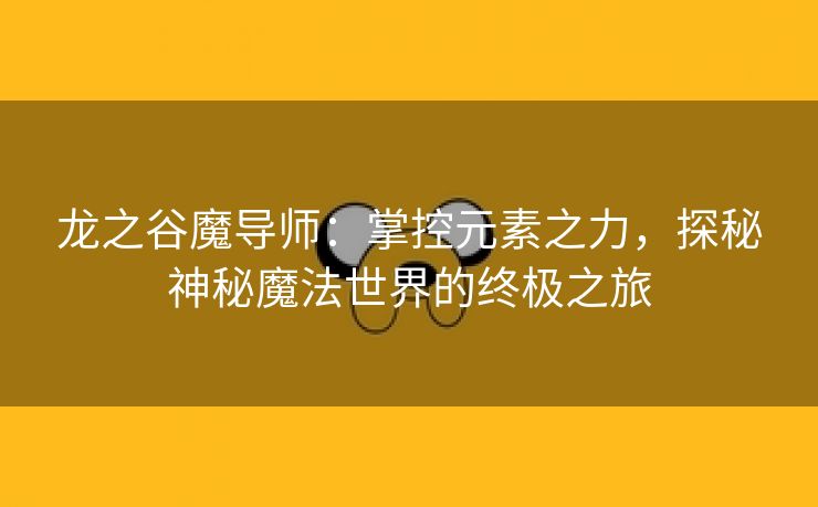 龙之谷魔导师：掌控元素之力，探秘神秘魔法世界的终极之旅