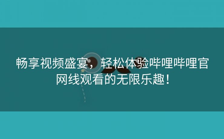 畅享视频盛宴，轻松体验哔哩哔哩官网线观看的无限乐趣！