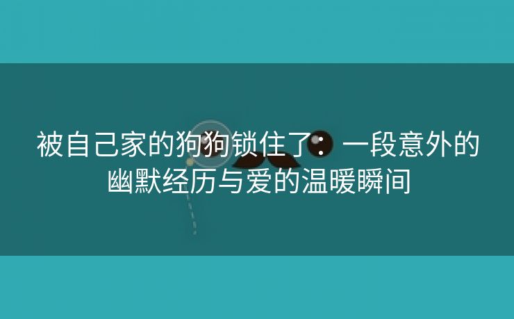 被自己家的狗狗锁住了：一段意外的幽默经历与爱的温暖瞬间