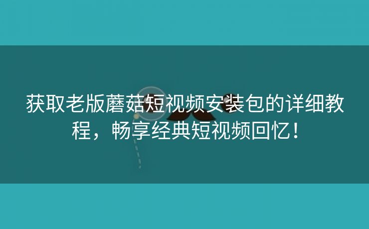 获取老版蘑菇短视频安装包的详细教程，畅享经典短视频回忆！