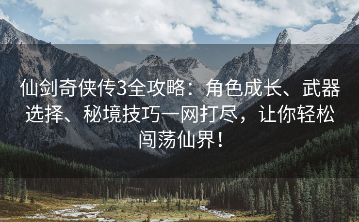 仙剑奇侠传3全攻略：角色成长、武器选择、秘境技巧一网打尽，让你轻松闯荡仙界！