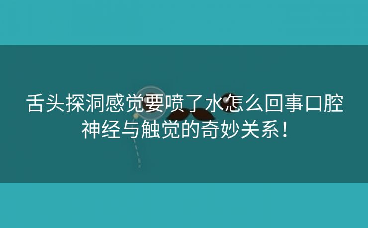 舌头探洞感觉要喷了水怎么回事口腔神经与触觉的奇妙关系！