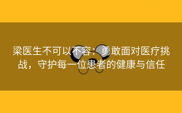 梁医生不可以不容：勇敢面对医疗挑战，守护每一位患者的健康与信任