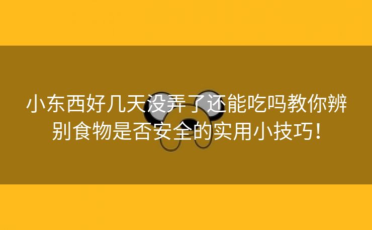 小东西好几天没弄了还能吃吗教你辨别食物是否安全的实用小技巧！