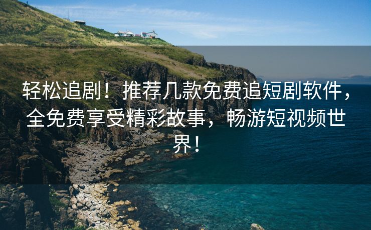 轻松追剧！推荐几款免费追短剧软件，全免费享受精彩故事，畅游短视频世界！