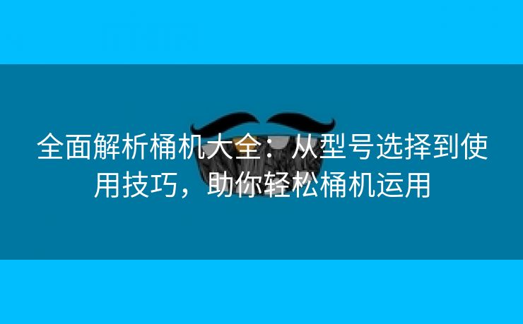 全面解析桶机大全：从型号选择到使用技巧，助你轻松桶机运用