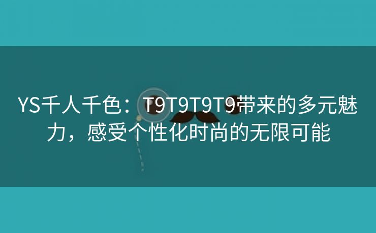 YS千人千色：T9T9T9T9带来的多元魅力，感受个性化时尚的无限可能