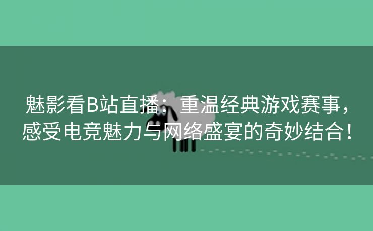 魅影看B站直播：重温经典游戏赛事，感受电竞魅力与网络盛宴的奇妙结合！