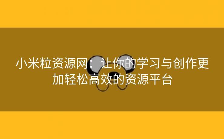 小米粒资源网：让你的学习与创作更加轻松高效的资源平台