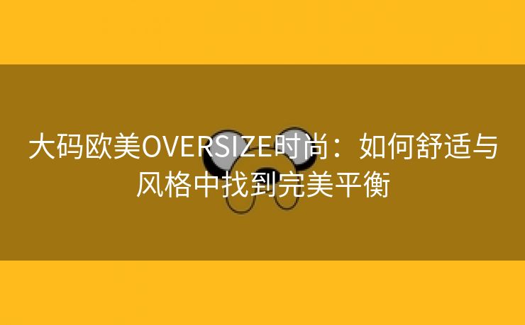 大码欧美OVERSIZE时尚：如何舒适与风格中找到完美平衡