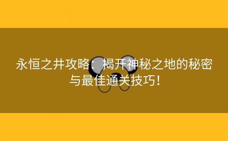 永恒之井攻略：揭开神秘之地的秘密与最佳通关技巧！