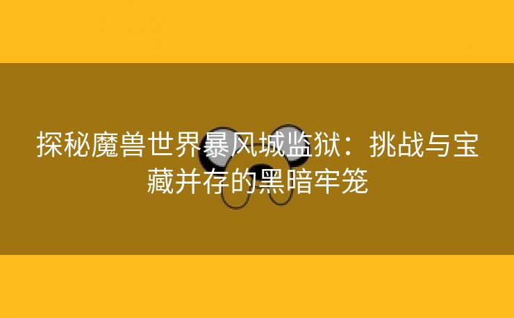 探秘魔兽世界暴风城监狱：挑战与宝藏并存的黑暗牢笼