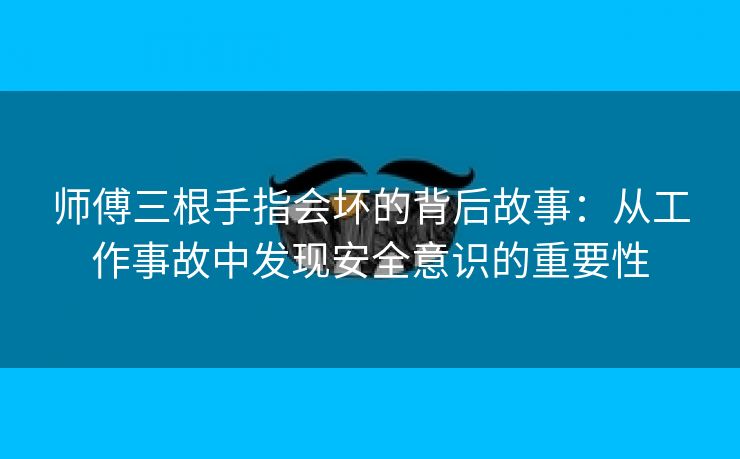 师傅三根手指会坏的背后故事：从工作事故中发现安全意识的重要性