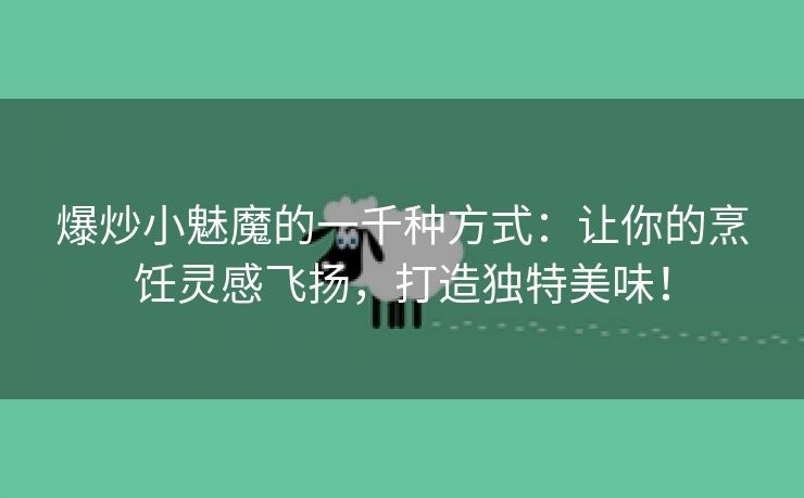 爆炒小魅魔的一千种方式：让你的烹饪灵感飞扬，打造独特美味！