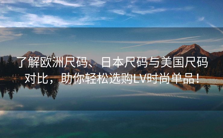 了解欧洲尺码、日本尺码与美国尺码对比，助你轻松选购LV时尚单品！