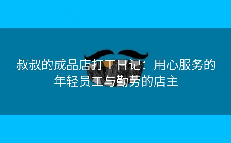 叔叔的成品店打工日记：用心服务的年轻员工与勤劳的店主