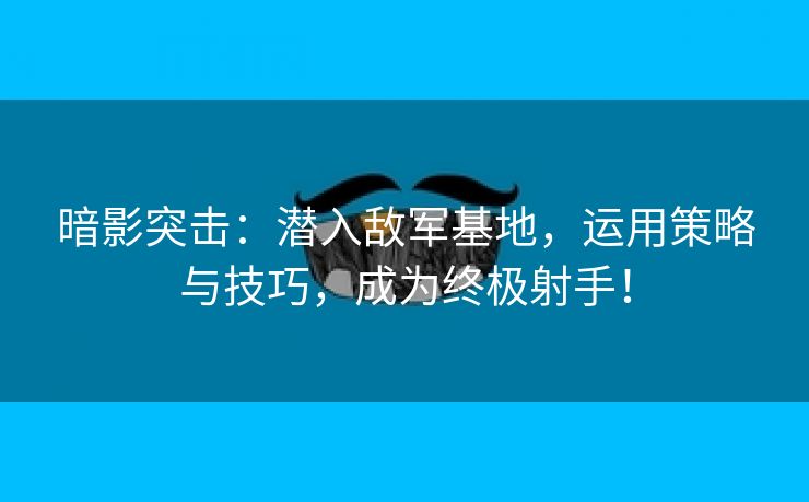 暗影突击：潜入敌军基地，运用策略与技巧，成为终极射手！