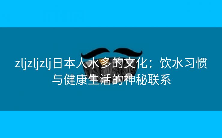 zljzljzlj日本人水多的文化：饮水习惯与健康生活的神秘联系