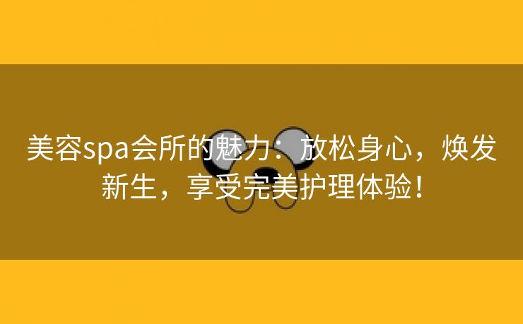 美容spa会所的魅力：放松身心，焕发新生，享受完美护理体验！