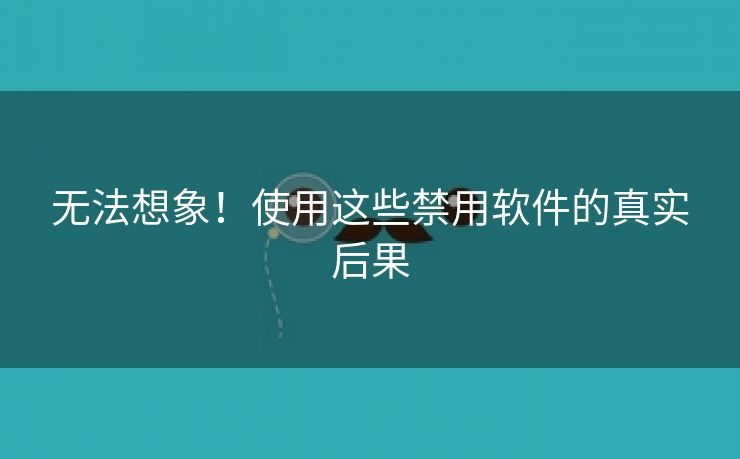 无法想象！使用这些禁用软件的真实后果