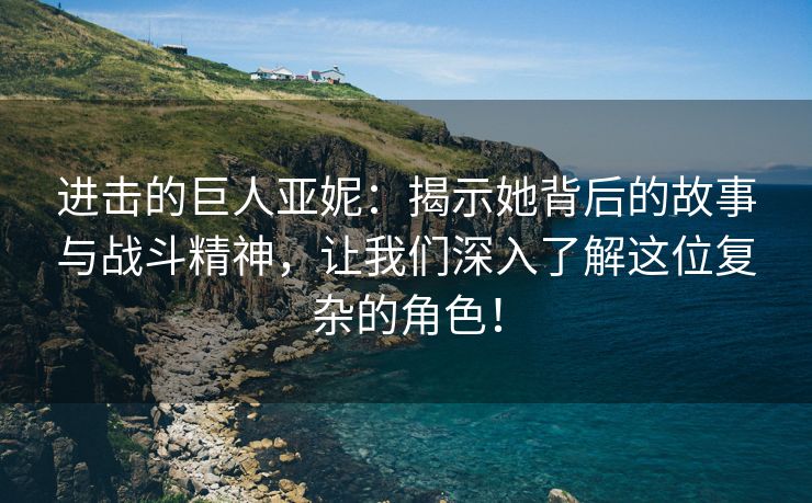 进击的巨人亚妮：揭示她背后的故事与战斗精神，让我们深入了解这位复杂的角色！