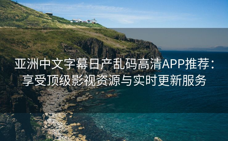 亚洲中文字幕日产乱码高清APP推荐：享受顶级影视资源与实时更新服务