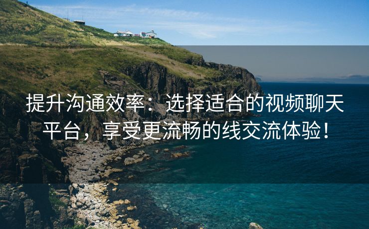 提升沟通效率：选择适合的视频聊天平台，享受更流畅的线交流体验！