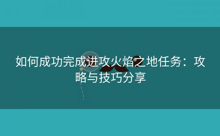 如何成功完成进攻火焰之地任务：攻略与技巧分享