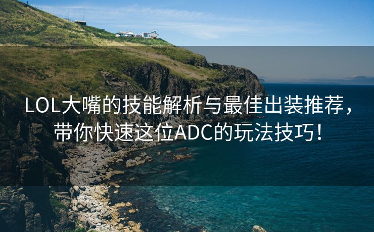 LOL大嘴的技能解析与最佳出装推荐，带你快速这位ADC的玩法技巧！