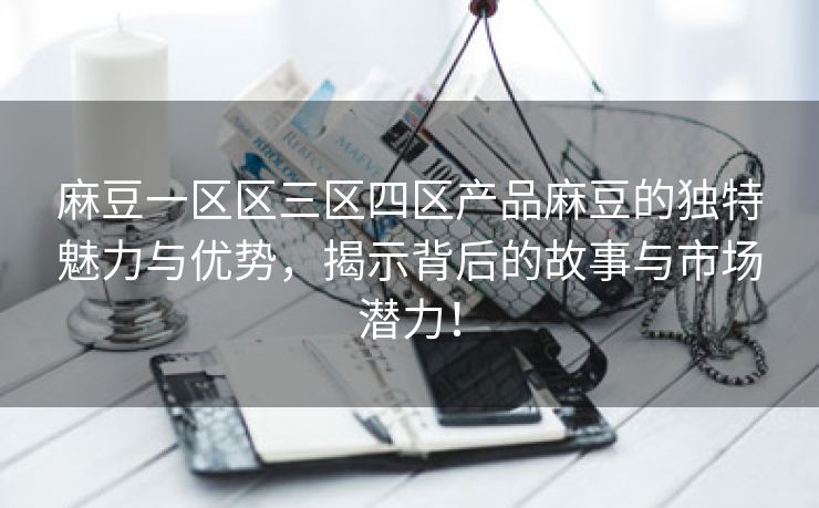 麻豆一区区三区四区产品麻豆的独特魅力与优势，揭示背后的故事与市场潜力！