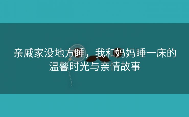 亲戚家没地方睡，我和妈妈睡一床的温馨时光与亲情故事