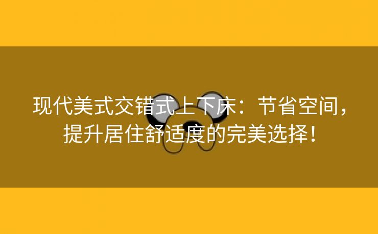 现代美式交错式上下床：节省空间，提升居住舒适度的完美选择！