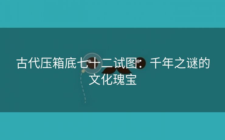 古代压箱底七十二试图：千年之谜的文化瑰宝