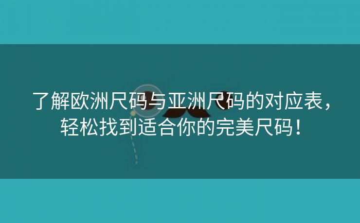 了解欧洲尺码与亚洲尺码的对应表，轻松找到适合你的完美尺码！