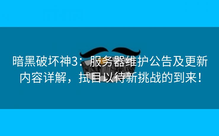 暗黑破坏神3：服务器维护公告及更新内容详解，拭目以待新挑战的到来！