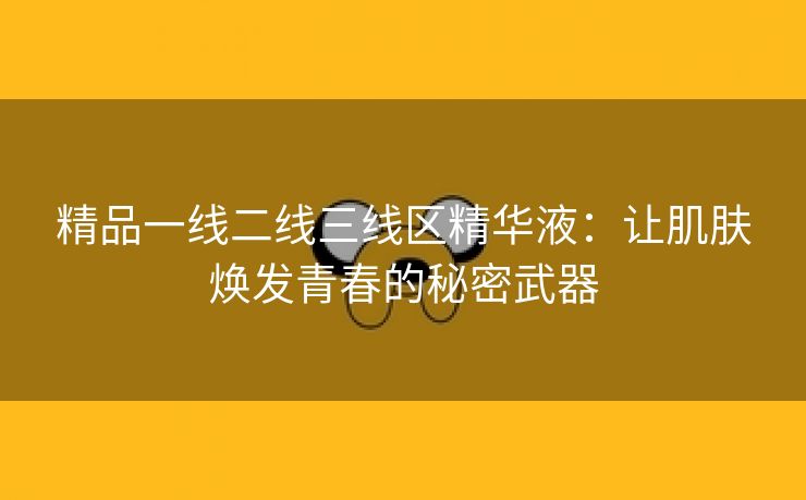 精品一线二线三线区精华液：让肌肤焕发青春的秘密武器