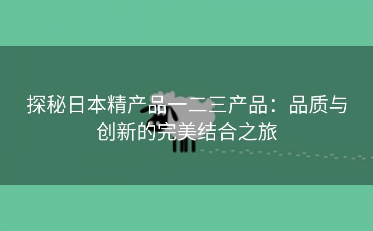 探秘日本精产品一二三产品：品质与创新的完美结合之旅