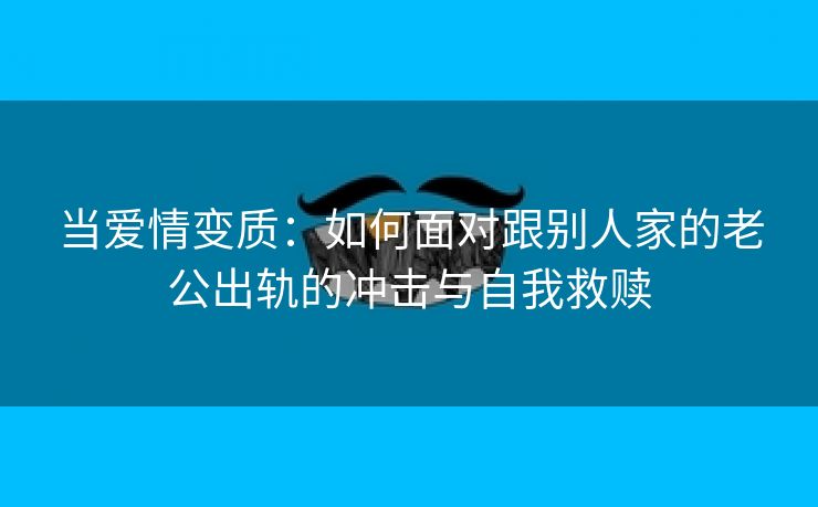 当爱情变质：如何面对跟别人家的老公出轨的冲击与自我救赎