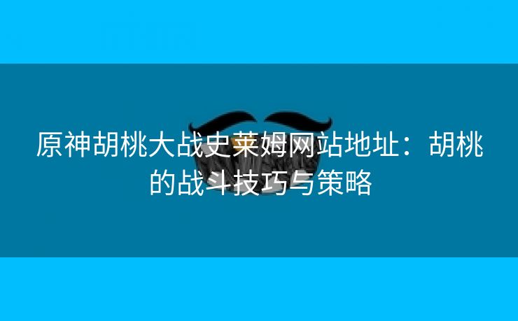 原神胡桃大战史莱姆网站地址：胡桃的战斗技巧与策略