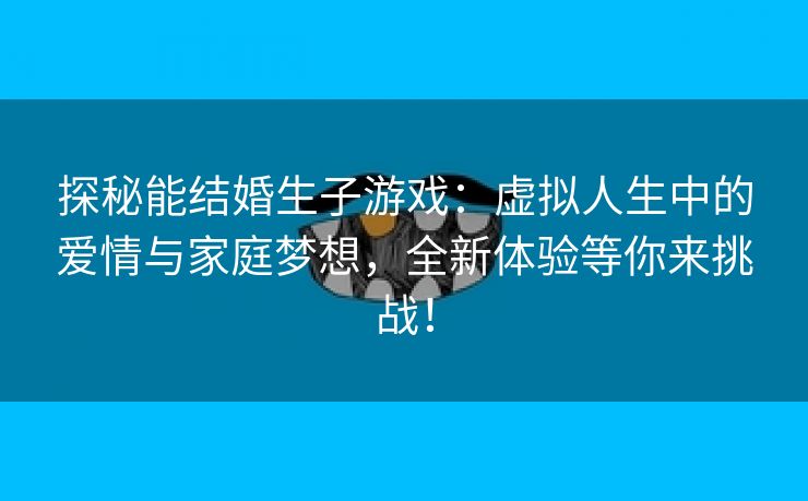 探秘能结婚生子游戏：虚拟人生中的爱情与家庭梦想，全新体验等你来挑战！