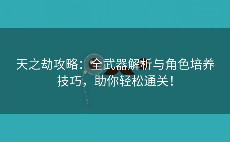 天之劫攻略：全武器解析与角色培养技巧，助你轻松通关！