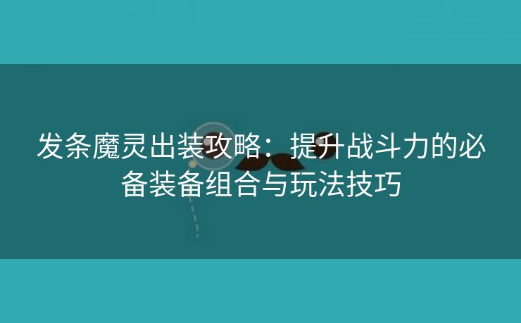 发条魔灵出装攻略：提升战斗力的必备装备组合与玩法技巧