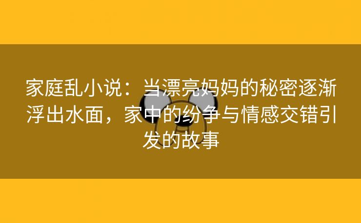 家庭乱小说：当漂亮妈妈的秘密逐渐浮出水面，家中的纷争与情感交错引发的故事