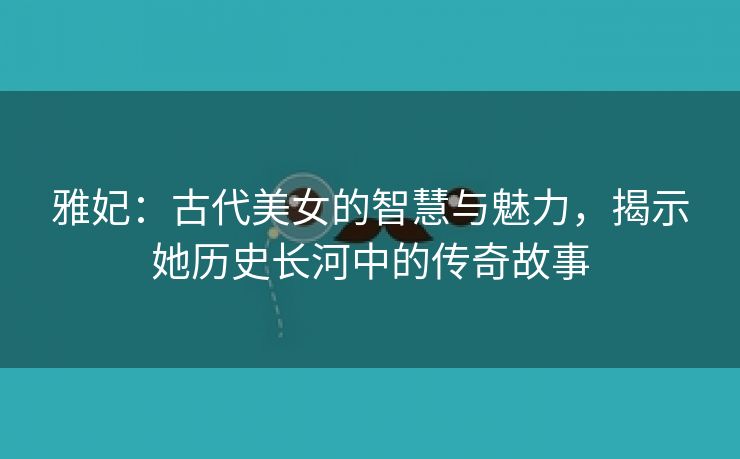 雅妃：古代美女的智慧与魅力，揭示她历史长河中的传奇故事